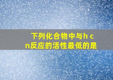 下列化合物中与h cn反应的活性最低的是